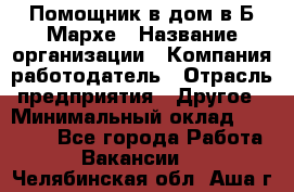 Помощник в дом в Б.Мархе › Название организации ­ Компания-работодатель › Отрасль предприятия ­ Другое › Минимальный оклад ­ 10 000 - Все города Работа » Вакансии   . Челябинская обл.,Аша г.